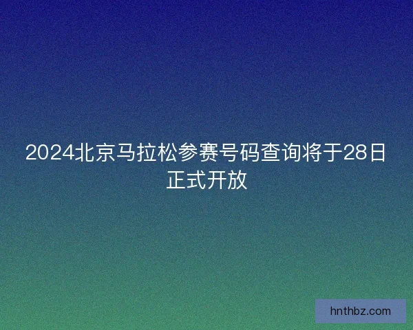 2024北京马拉松参赛号码查询将于28日正式开放