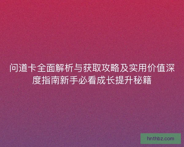问道卡全面解析与获取攻略及实用价值深度指南新手必看成长提升秘籍